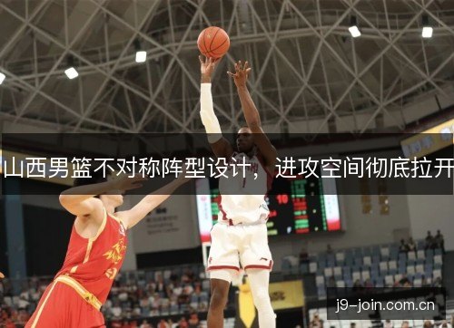 山西男篮不对称阵型设计，进攻空间彻底拉开